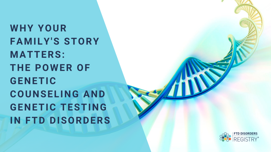Why Your Family's Story Matters: The Power of Genetic Counseling and Genetic Testing in FTD Disorders